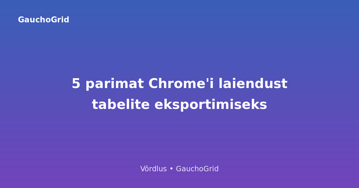 Parimad Chrome'i laiendused tabelite eksportimiseks